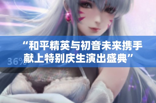 “和平精英与初音未来携手献上特别庆生演出盛典”