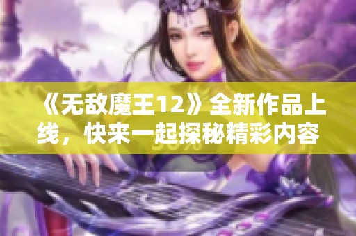 《无敌魔王12》全新作品上线，快来一起探秘精彩内容吧！