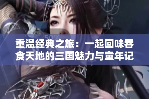 重温经典之旅：一起回味吞食天地的三国魅力与童年记忆