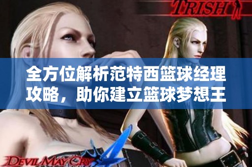 全方位解析范特西篮球经理攻略，助你建立篮球梦想王国