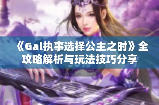 《Gal执事选择公主之时》全攻略解析与玩法技巧分享