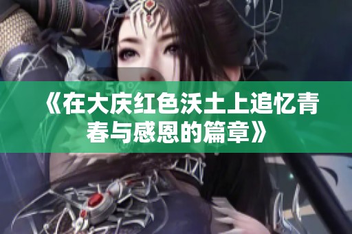 《在大庆红色沃土上追忆青春与感恩的篇章》