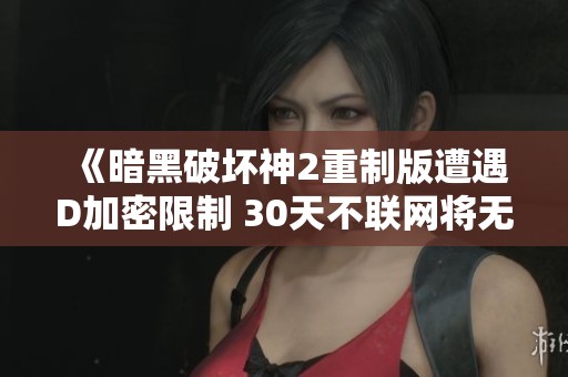 《暗黑破坏神2重制版遭遇D加密限制 30天不联网将无法继续游戏》