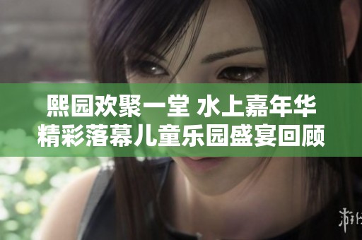 熙园欢聚一堂 水上嘉年华精彩落幕儿童乐园盛宴回顾