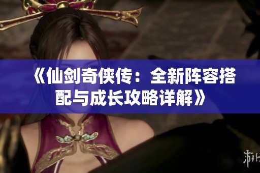 《仙剑奇侠传：全新阵容搭配与成长攻略详解》