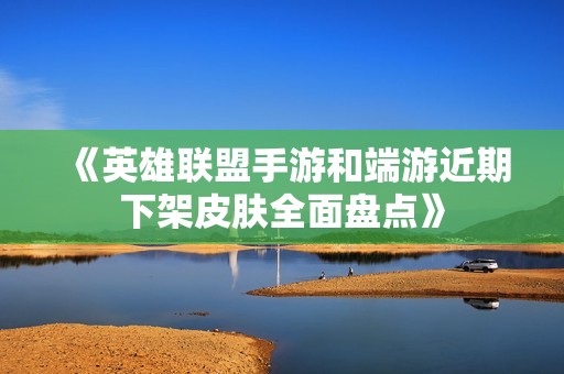 《英雄联盟手游和端游近期下架皮肤全面盘点》