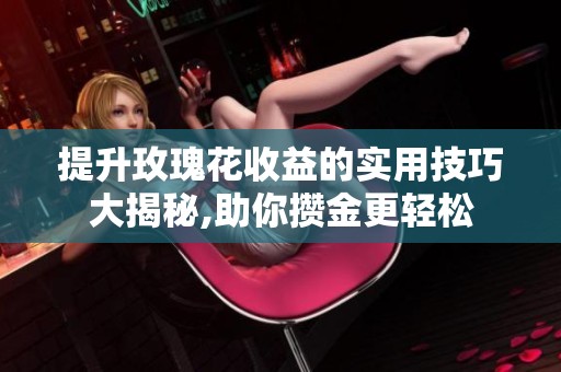 提升玫瑰花收益的实用技巧大揭秘,助你攒金更轻松
