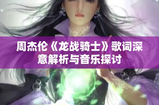 周杰伦《龙战骑士》歌词深意解析与音乐探讨