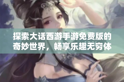 探索大话西游手游免费版的奇妙世界，畅享乐趣无穷体验