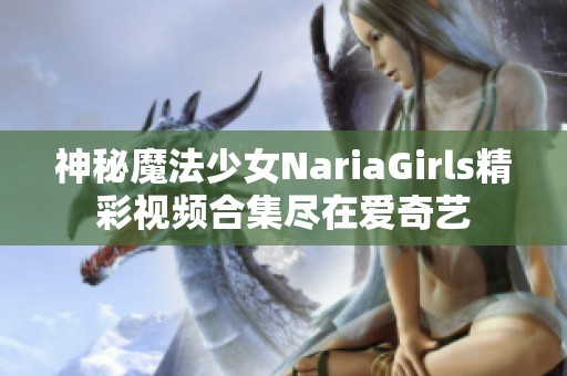 神秘魔法少女NariaGirls精彩视频合集尽在爱奇艺
