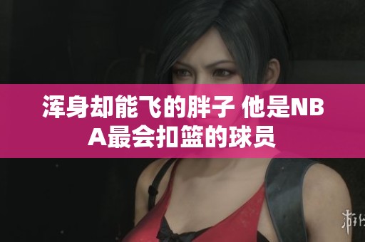 浑身却能飞的胖子 他是NBA最会扣篮的球员