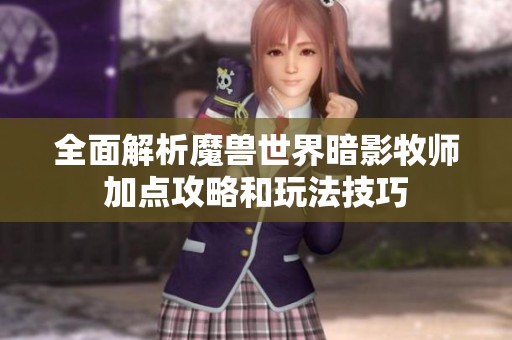 全面解析魔兽世界暗影牧师加点攻略和玩法技巧