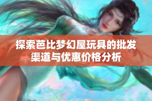 探索芭比梦幻屋玩具的批发渠道与优惠价格分析