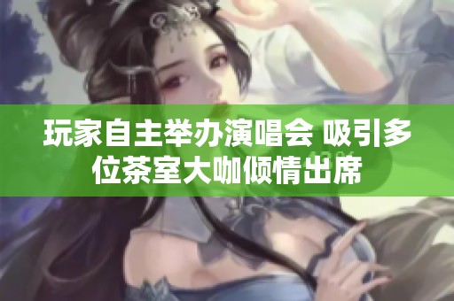 玩家自主举办演唱会 吸引多位茶室大咖倾情出席