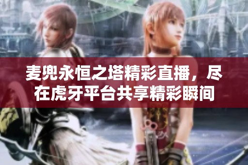 麦兜永恒之塔精彩直播，尽在虎牙平台共享精彩瞬间