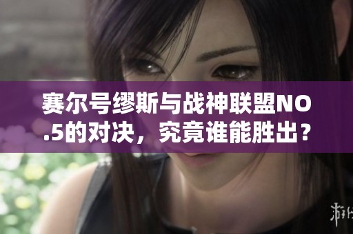 赛尔号缪斯与战神联盟NO.5的对决，究竟谁能胜出？