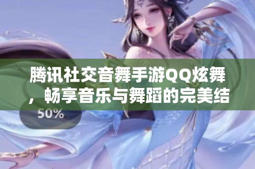 腾讯社交音舞手游QQ炫舞，畅享音乐与舞蹈的完美结合