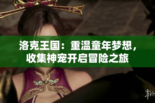 洛克王国：重温童年梦想，收集神宠开启冒险之旅