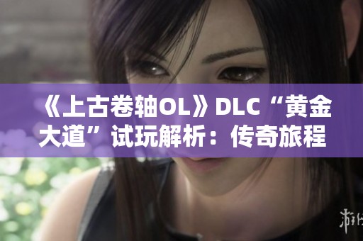 《上古卷轴OL》DLC“黄金大道”试玩解析：传奇旅程再启程