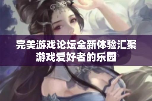 完美游戏论坛全新体验汇聚游戏爱好者的乐园