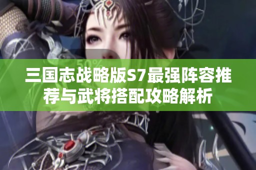 三国志战略版S7最强阵容推荐与武将搭配攻略解析