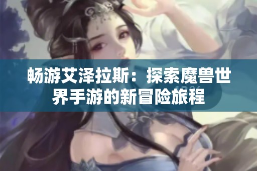 畅游艾泽拉斯：探索魔兽世界手游的新冒险旅程
