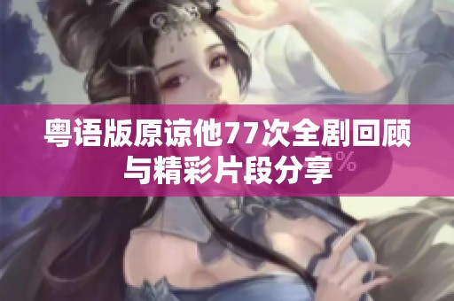 粤语版原谅他77次全剧回顾与精彩片段分享