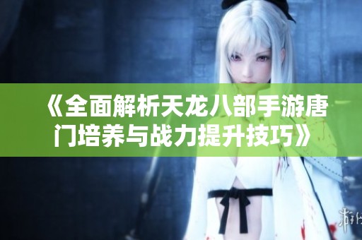 《全面解析天龙八部手游唐门培养与战力提升技巧》