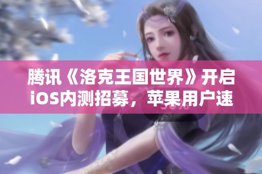 腾讯《洛克王国世界》开启iOS内测招募，苹果用户速来参与！
