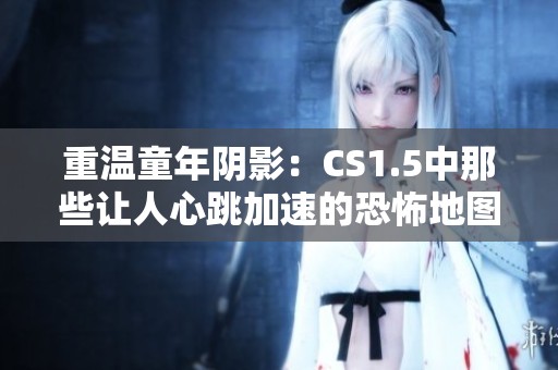 重温童年阴影：CS1.5中那些让人心跳加速的恐怖地图