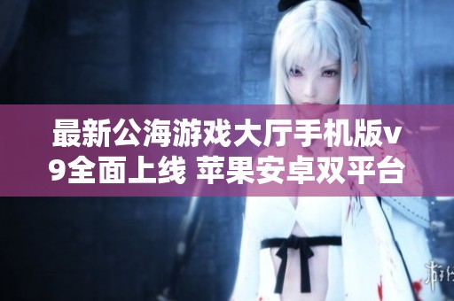 最新公海游戏大厅手机版v9全面上线 苹果安卓双平台支持体验快乐游戏