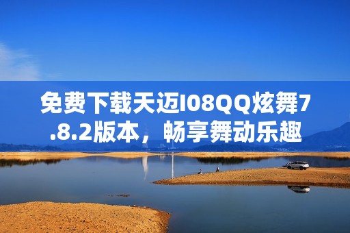 免费下载天迈I08QQ炫舞7.8.2版本，畅享舞动乐趣