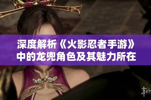 深度解析《火影忍者手游》中的龙兜角色及其魅力所在