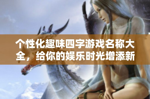 个性化趣味四字游戏名称大全，给你的娱乐时光增添新鲜感