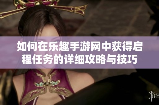 如何在乐趣手游网中获得启程任务的详细攻略与技巧