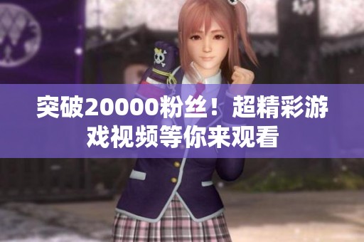 突破20000粉丝！超精彩游戏视频等你来观看