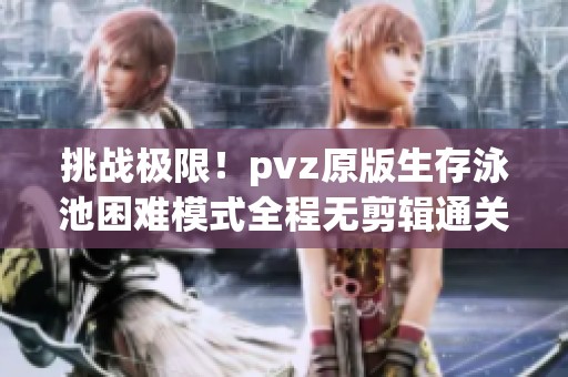 挑战极限！pvz原版生存泳池困难模式全程无剪辑通关分享