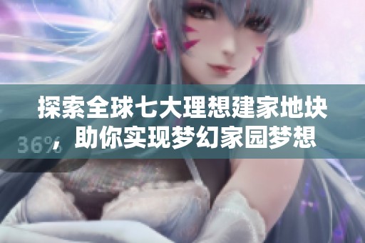 探索全球七大理想建家地块，助你实现梦幻家园梦想