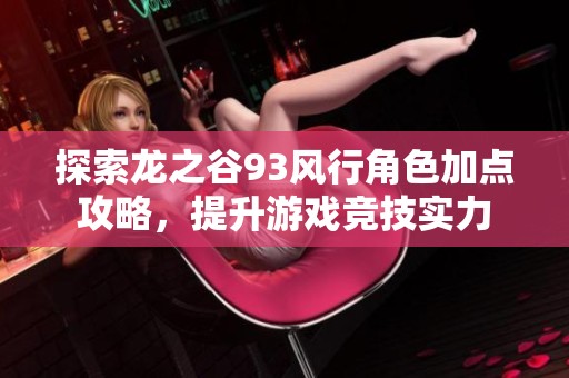 探索龙之谷93风行角色加点攻略，提升游戏竞技实力