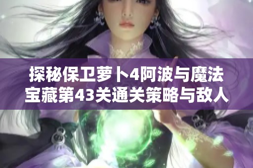 探秘保卫萝卜4阿波与魔法宝藏第43关通关策略与敌人分析