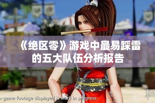 《绝区零》游戏中最易踩雷的五大队伍分析报告