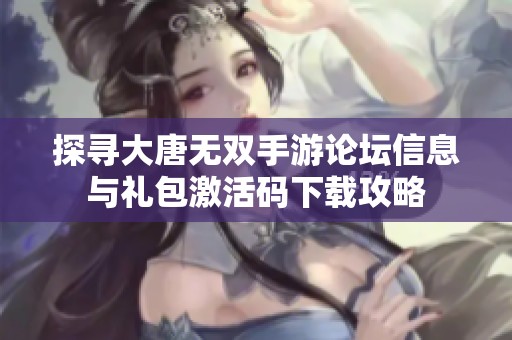 探寻大唐无双手游论坛信息与礼包激活码下载攻略