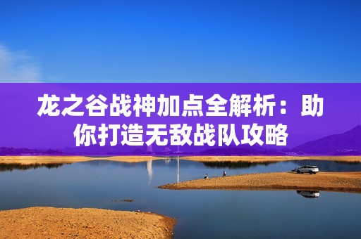 龙之谷战神加点全解析：助你打造无敌战队攻略
