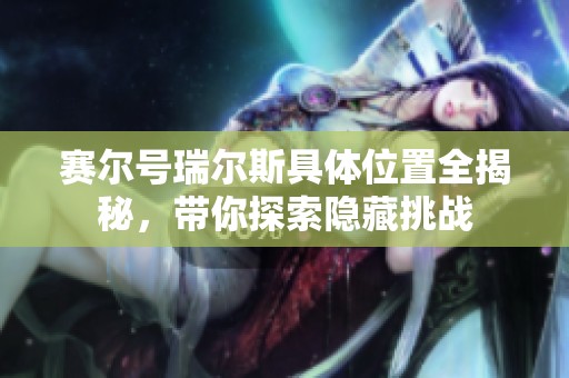 赛尔号瑞尔斯具体位置全揭秘，带你探索隐藏挑战