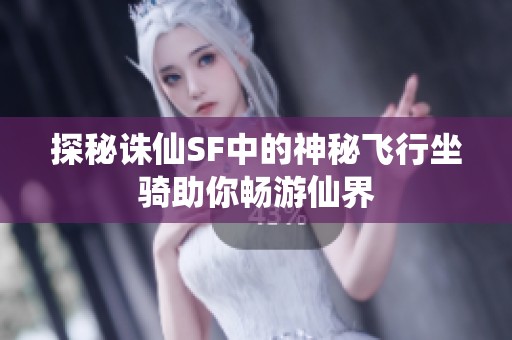 探秘诛仙SF中的神秘飞行坐骑助你畅游仙界