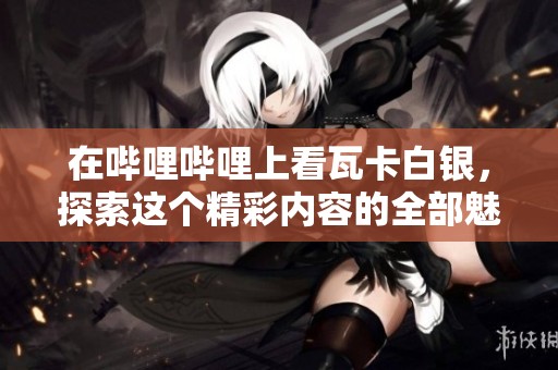在哔哩哔哩上看瓦卡白银，探索这个精彩内容的全部魅力
