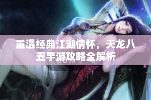 重温经典江湖情怀，天龙八五手游攻略全解析