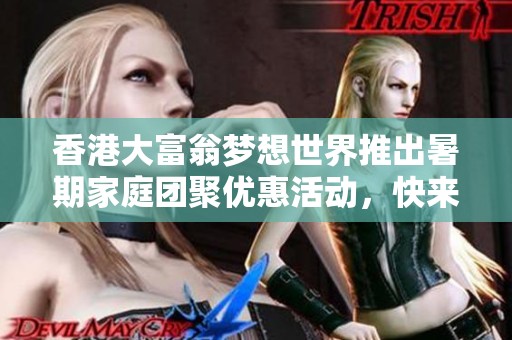 香港大富翁梦想世界推出暑期家庭团聚优惠活动，快来享受快乐时光！