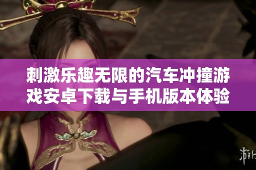 刺激乐趣无限的汽车冲撞游戏安卓下载与手机版本体验