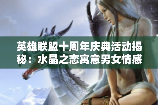 英雄联盟十周年庆典活动揭秘：水晶之恋寓意男女情感的深刻内涵